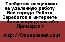 Требуется специалист на удаленную работу - Все города Работа » Заработок в интернете   . Калининградская обл.,Приморск г.